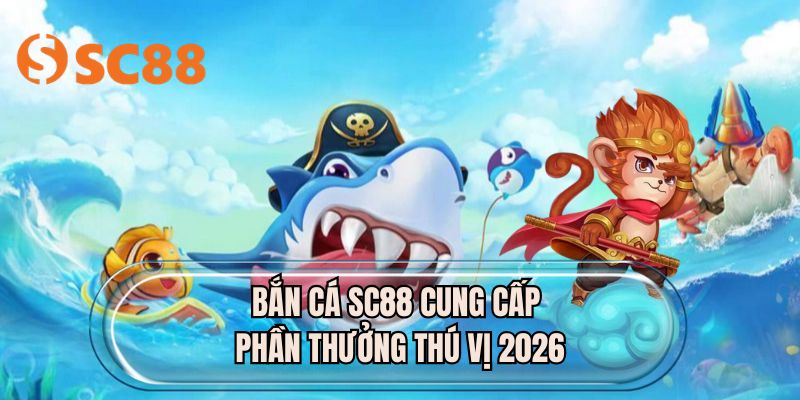 Bắn cá SC88 cung cấp phần thưởng thú vị 2026